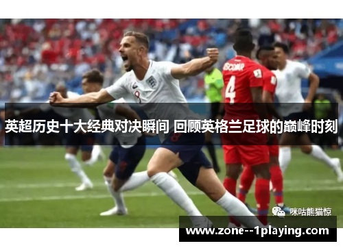 英超历史十大经典对决瞬间 回顾英格兰足球的巅峰时刻