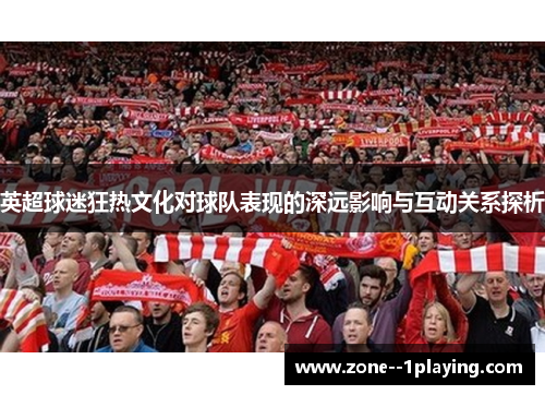 英超球迷狂热文化对球队表现的深远影响与互动关系探析 英超球迷狂热文化对球队表现的深远影响与互动关系探析