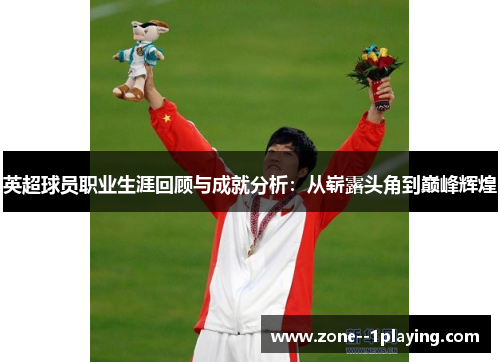 英超球员职业生涯回顾与成就分析：从崭露头角到巅峰辉煌