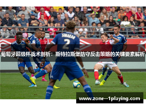 葡萄牙超级杯战术剖析:斯特拉斯堡防守反击策略的关键要素解析 葡萄牙超级杯战术剖析:斯特拉斯堡防守反击策略的关键要素解析