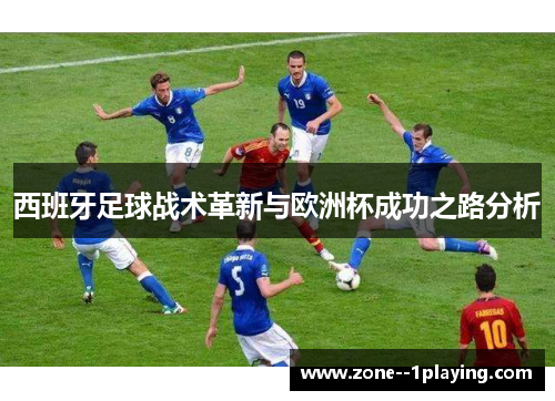 西班牙足球战术革新与欧洲杯成功之路分析 西班牙足球战术革新与欧洲杯成功之路分析