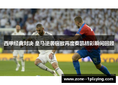 西甲经典对决 皇马逆袭宿敌再度奏凯精彩瞬间回顾
