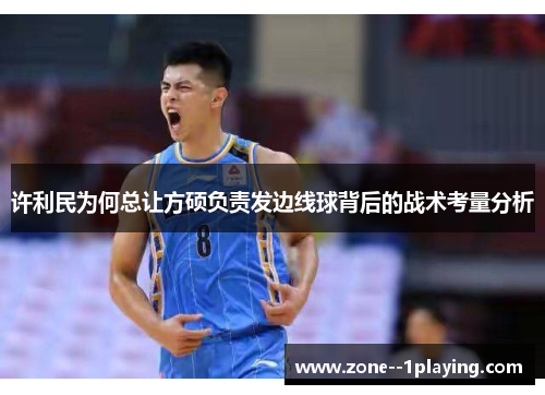 许利民为何总让方硕负责发边线球背后的战术考量分析 许利民为何总让方硕负责发边线球背后的战术考量分析