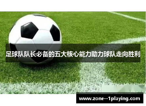 足球队队长必备的五大核心能力助力球队走向胜利