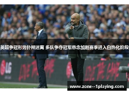 英超争冠形势扑朔迷离 多队争夺冠军悬念加剧赛季进入白热化阶段