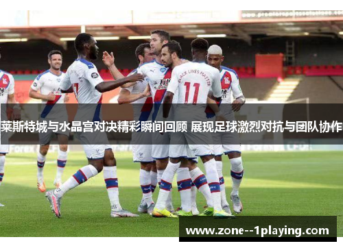莱斯特城与水晶宫对决精彩瞬间回顾 展现足球激烈对抗与团队协作 莱斯特城与水晶宫对决精彩瞬间回顾 展现足球激烈对抗与团队协作
