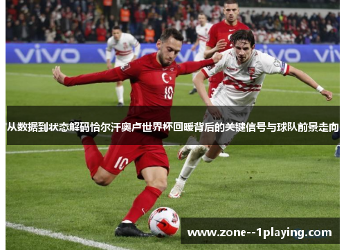 从数据到状态解码恰尔汗奥卢世界杯回暖背后的关键信号与球队前景走向