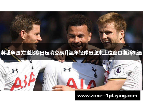 英超争四关键比赛日压哨交易升温年轻球员迎来上位窗口期新机遇 英超争四关键比赛日压哨交易升温年轻球员迎来上位窗口期新机遇