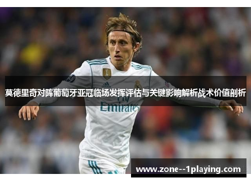 莫德里奇对阵葡萄牙亚冠临场发挥评估与关键影响解析战术价值剖析 莫德里奇对阵葡萄牙亚冠临场发挥评估与关键影响解析战术价值剖析