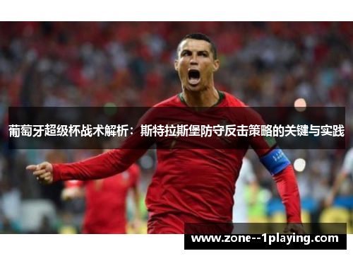 葡萄牙超级杯战术解析:斯特拉斯堡防守反击策略的关键与实践 葡萄牙超级杯战术解析:斯特拉斯堡防守反击策略的关键与实践