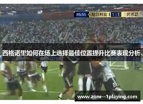 西格诺里如何在场上选择最佳位置提升比赛表现分析 西格诺里如何在场上选择最佳位置提升比赛表现分析