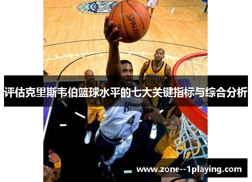 评估克里斯韦伯篮球水平的七大关键指标与综合分析 评估克里斯韦伯篮球水平的七大关键指标与综合分析