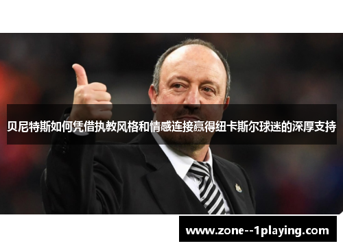 贝尼特斯如何凭借执教风格和情感连接赢得纽卡斯尔球迷的深厚支持 贝尼特斯如何凭借执教风格和情感连接赢得纽卡斯尔球迷的深厚支持