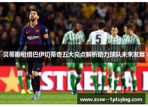 贝蒂斯租借巴伊切蒂奇五大亮点解析助力球队未来发展 贝蒂斯租借巴伊切蒂奇五大亮点解析助力球队未来发展