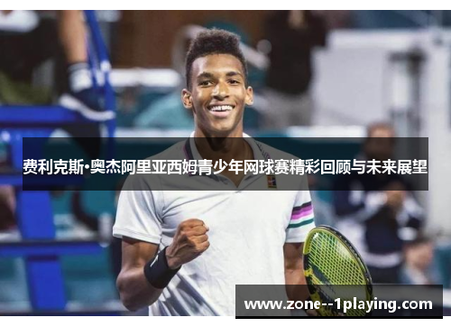 费利克斯·奥杰阿里亚西姆青少年网球赛精彩回顾与未来展望 费利克斯·奥杰阿里亚西姆青少年网球赛精彩回顾与未来展望