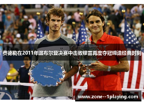 费德勒在2011年温布尔登决赛中击败穆雷再度夺冠缔造经典时刻 费德勒在2011年温布尔登决赛中击败穆雷再度夺冠缔造经典时刻