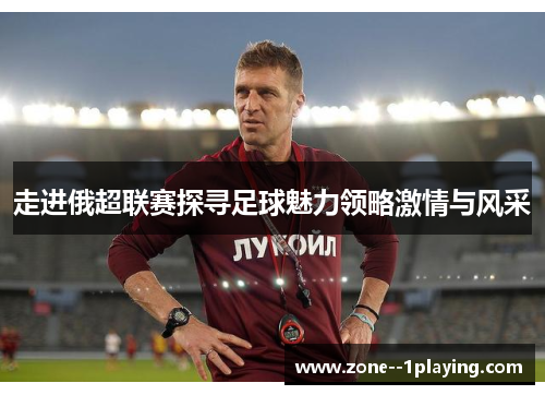 走进俄超联赛探寻足球魅力领略激情与风采 走进俄超联赛探寻足球魅力领略激情与风采