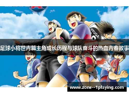 足球小将世青篇主角成长历程与球队奋斗的热血青春故事