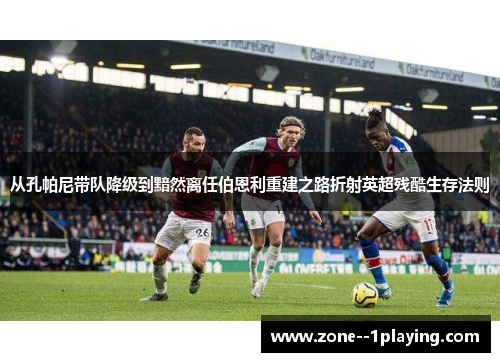 从孔帕尼带队降级到黯然离任伯恩利重建之路折射英超残酷生存法则 从孔帕尼带队降级到黯然离任伯恩利重建之路折射英超残酷生存法则