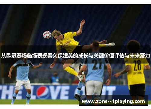 从欧冠赛场临场表现看久保建英的成长与关键价值评估与未来潜力 从欧冠赛场临场表现看久保建英的成长与关键价值评估与未来潜力
