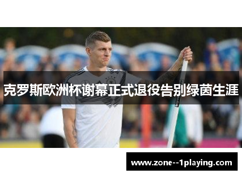 克罗斯欧洲杯谢幕正式退役告别绿茵生涯 克罗斯欧洲杯谢幕正式退役告别绿茵生涯