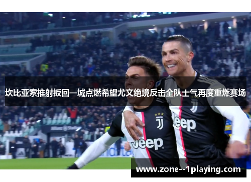 坎比亚索推射扳回一城点燃希望尤文绝境反击全队士气再度重燃赛场 坎比亚索推射扳回一城点燃希望尤文绝境反击全队士气再度重燃赛场