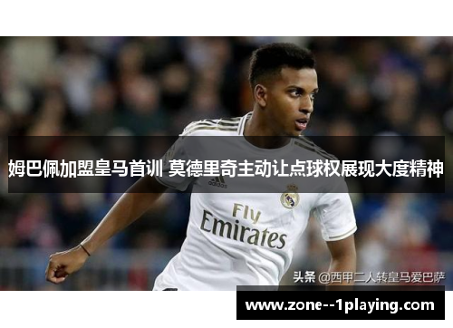 姆巴佩加盟皇马首训 莫德里奇主动让点球权展现大度精神 姆巴佩加盟皇马首训 莫德里奇主动让点球权展现大度精神