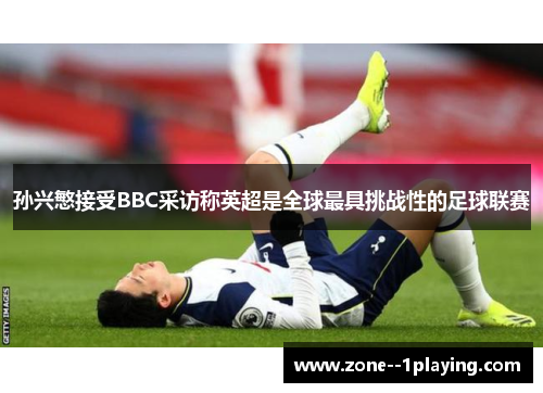 孙兴慜接受BBC采访称英超是全球最具挑战性的足球联赛 孙兴慜接受BBC采访称英超是全球最具挑战性的足球联赛