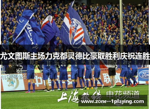 尤文图斯主场力克都灵德比豪取胜利庆祝连胜