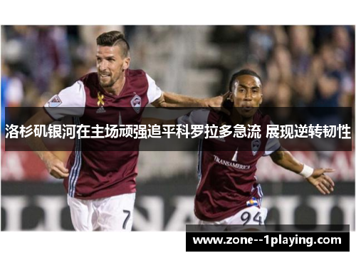 洛杉矶银河在主场顽强追平科罗拉多急流 展现逆转韧性 洛杉矶银河在主场顽强追平科罗拉多急流 展现逆转韧性