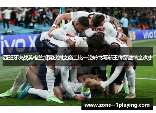 西班牙决战英格兰加冕欧洲之巅二比一逆转书写新王传奇激情之夜史