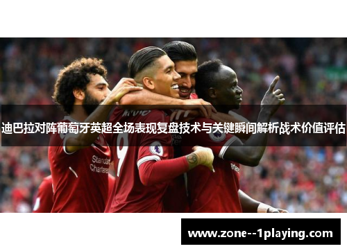 迪巴拉对阵葡萄牙英超全场表现复盘技术与关键瞬间解析战术价值评估