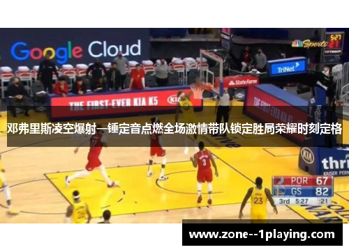 邓弗里斯凌空爆射一锤定音点燃全场激情带队锁定胜局荣耀时刻定格