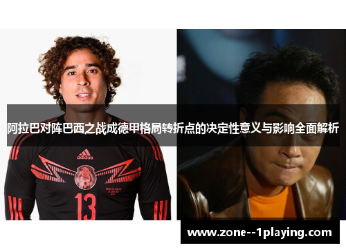 阿拉巴对阵巴西之战成德甲格局转折点的决定性意义与影响全面解析