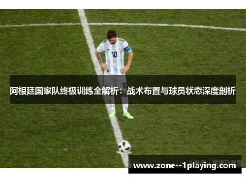阿根廷国家队终极训练全解析：战术布置与球员状态深度剖析