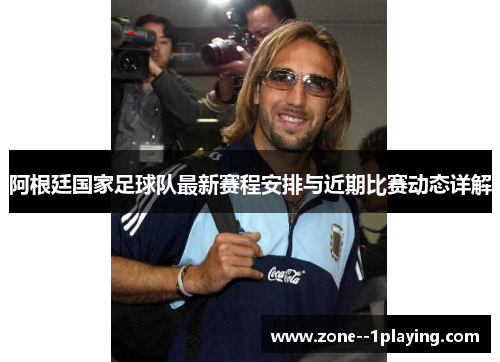 阿根廷国家足球队最新赛程安排与近期比赛动态详解