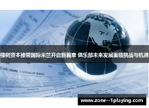 橡树资本接管国际米兰开启新篇章 俱乐部未来发展面临挑战与机遇 橡树资本接管国际米兰开启新篇章 俱乐部未来发展面临挑战与机遇