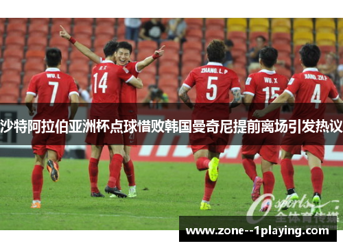 沙特阿拉伯亚洲杯点球惜败韩国曼奇尼提前离场引发热议 沙特阿拉伯亚洲杯点球惜败韩国曼奇尼提前离场引发热议