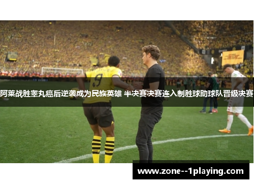 阿莱战胜睾丸癌后逆袭成为民族英雄 半决赛决赛连入制胜球助球队晋级决赛