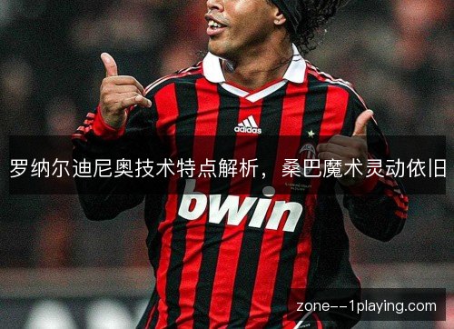 罗纳尔迪尼奥技术特点解析，桑巴魔术灵动依旧