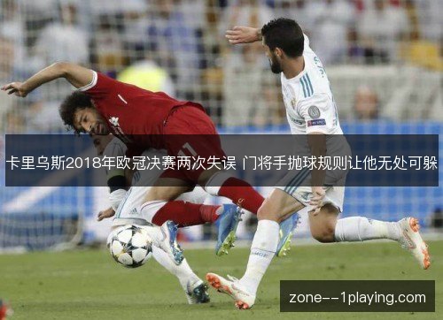 卡里乌斯2018年欧冠决赛两次失误 门将手抛球规则让他无处可躲
