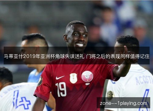 马蒂亚什2019年亚洲杯角球失误送礼 门将之后的表现同样值得记住